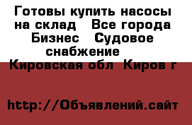 Готовы купить насосы на склад - Все города Бизнес » Судовое снабжение   . Кировская обл.,Киров г.